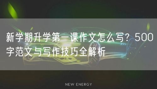 新学期升学第一课作文怎么写?500字范文与写作技巧全解析 新学期升学第一课作文怎么写?500字范文与写作技巧全解析