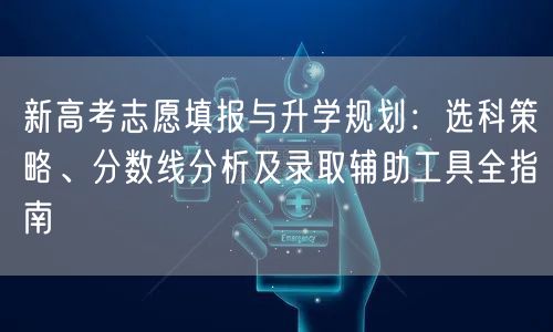 新高考志愿填报与升学规划：选科策略、分数线分析及录取辅助工具全指南