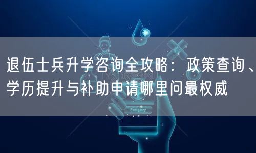 退伍士兵升学咨询全攻略:政策查询、学历提升与补助申请哪里问最权威 退伍士兵升学咨询全攻略:政策查询、学历提升与补助申请哪里问最权威