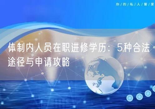 体制内人员在职进修学历:5种合法途径与申请攻略 体制内人员在职进修学历:5种合法途径与申请攻略