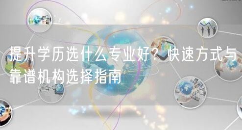 提升学历选什么专业好？快速方式与靠谱机构选择指南