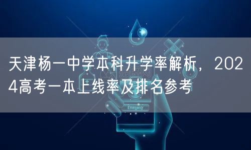 天津杨一中学本科升学率解析,2024高考一本上线率及排名参考 天津杨一中学本科升学率解析,2024高考一本上线率及排名参考