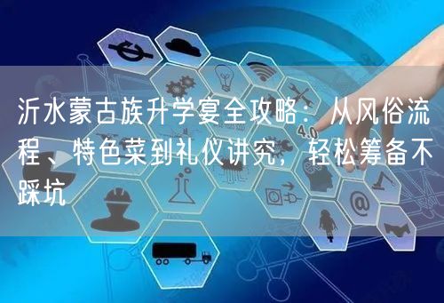 沂水蒙古族升学宴全攻略：从风俗流程、特色菜到礼仪讲究，轻松筹备不踩坑