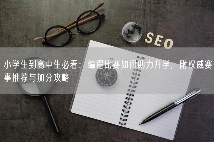 小学生到高中生必看：编程比赛如何助力升学，附权威赛事推荐与加分攻略