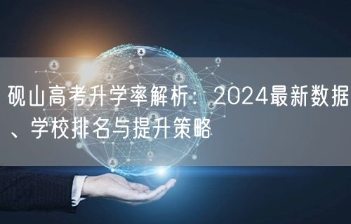 砚山高考升学率解析:2024最新数据、学校排名与提升策略 砚山高考升学率解析:2024最新数据、学校排名与提升策略