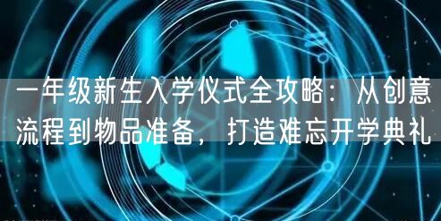 一年级新生入学仪式全攻略：从创意流程到物品准备，打造难忘开学典礼