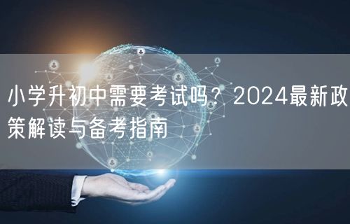 小学升初中需要考试吗?2024最新政策解读与备考指南 小学升初中需要考试吗?2024最新政策解读与备考指南