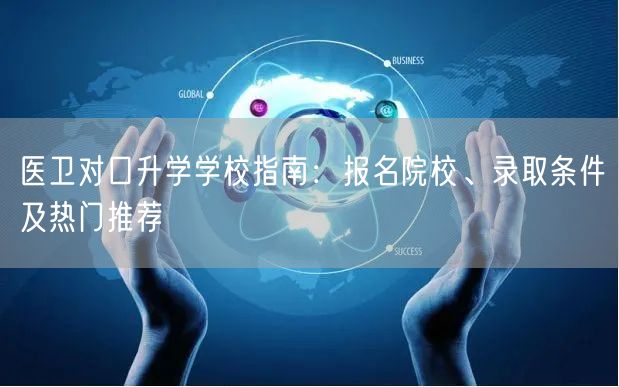 医卫对口升学学校指南:报名院校、录取条件及热门推荐 医卫对口升学学校指南:报名院校、录取条件及热门推荐