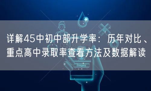 详解45中初中部升学率：历年对比、重点高中录取率查看方法及数据解读