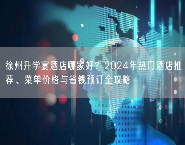 徐州升学宴酒店哪家好？2024年热门酒店推荐、菜单价格与省钱预订全攻略