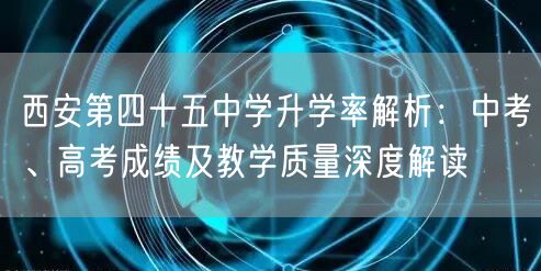 西安第四十五中学升学率解析:中考、高考成绩及教学质量深度解读 西安第四十五中学升学率解析:中考、高考成绩及教学质量深度解读