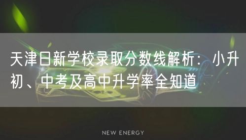 天津日新学校录取分数线解析:小升初、中考及高中升学率全知道 天津日新学校录取分数线解析:小升初、中考及高中升学率全知道