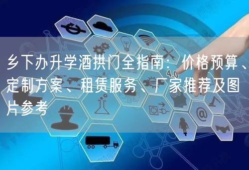 乡下办升学酒拱门全指南:价格预算、定制方案、租赁服务、厂家推荐及图片参考 乡下办升学酒拱门全指南:价格预算、定制方案、租赁服务、厂家推荐及图片参考