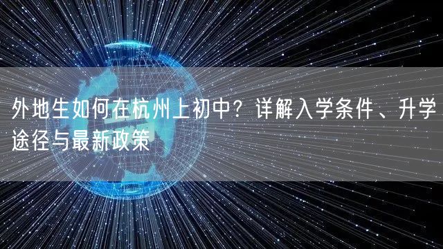 外地生如何在杭州上初中?详解入学条件、升学途径与最新政策 外地生如何在杭州上初中?详解入学条件、升学途径与最新政策
