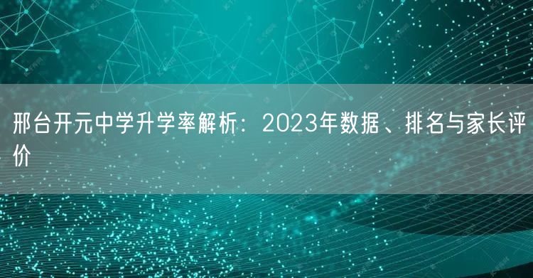 邢台开元中学升学率解析:2023年数据、排名与家长评价 邢台开元中学升学率解析:2023年数据、排名与家长评价