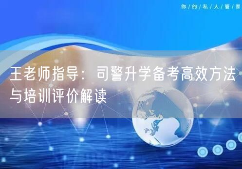 王老师指导:司警升学备考高效方法与培训评价解读 王老师指导:司警升学备考高效方法与培训评价解读