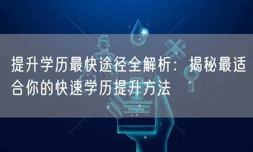提升学历最快途径全解析:揭秘最适合你的快速学历提升方法 提升学历最快途径全解析:揭秘最适合你的快速学历提升方法