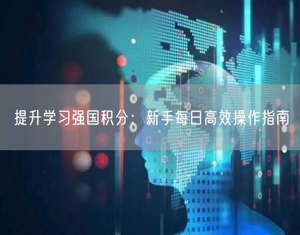 提升学习强国积分:新手每日高效操作指南 提升学习强国积分:新手每日高效操作指南