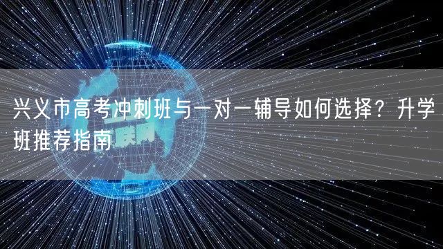 兴义市高考冲刺班与一对一辅导如何选择?升学班推荐指南 兴义市高考冲刺班与一对一辅导如何选择?升学班推荐指南