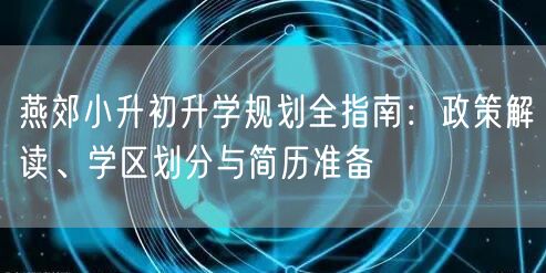 燕郊小升初升学规划全指南:政策解读、学区划分与简历准备 燕郊小升初升学规划全指南:政策解读、学区划分与简历准备
