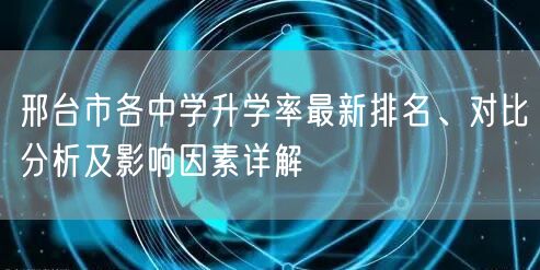 邢台市各中学升学率最新排名、对比分析及影响因素详解 邢台市各中学升学率最新排名、对比分析及影响因素详解