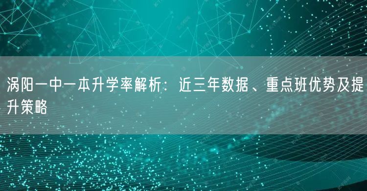 涡阳一中一本升学率解析:近三年数据、重点班优势及提升策略 涡阳一中一本升学率解析:近三年数据、重点班优势及提升策略