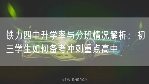 铁力四中升学率与分班情况解析:初三学生如何备考冲刺重点高中 铁力四中升学率与分班情况解析:初三学生如何备考冲刺重点高中