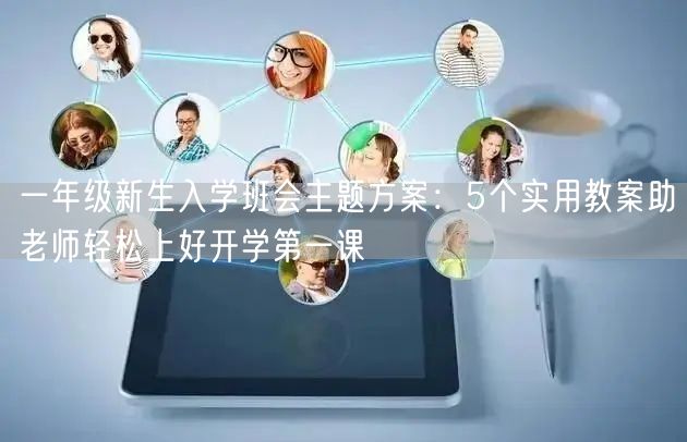 一年级新生入学班会主题方案：5个实用教案助老师轻松上好开学第一课