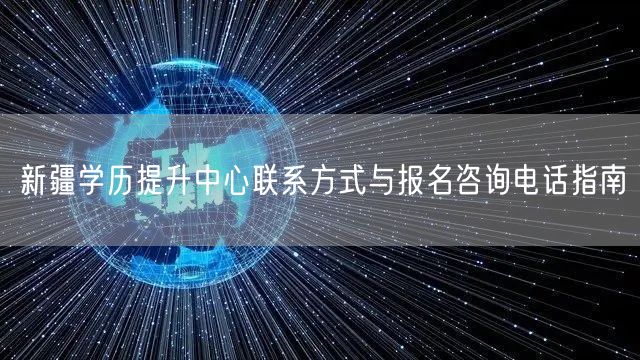 新疆学历提升中心联系方式与报名咨询电话指南 新疆学历提升中心联系方式与报名咨询电话指南