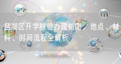 盐湖区升学核验办理指南:地点、材料、时间流程全解析 盐湖区升学核验办理指南:地点、材料、时间流程全解析