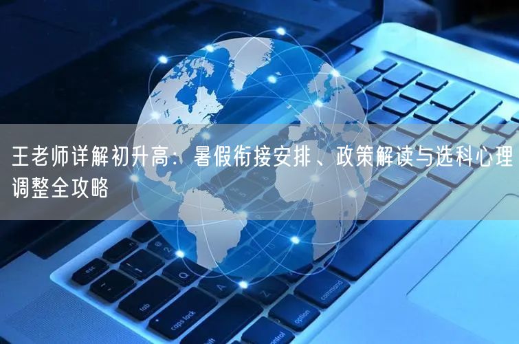 王老师详解初升高：暑假衔接安排、政策解读与选科心理调整全攻略