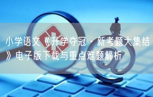 小学语文《升学夺冠·新考题大集结》电子版下载与重点难题解析 小学语文《升学夺冠·新考题大集结》电子版下载与重点难题解析