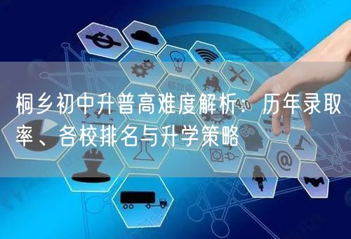 桐乡初中升普高难度解析:历年录取率、各校排名与升学策略 桐乡初中升普高难度解析:历年录取率、各校排名与升学策略