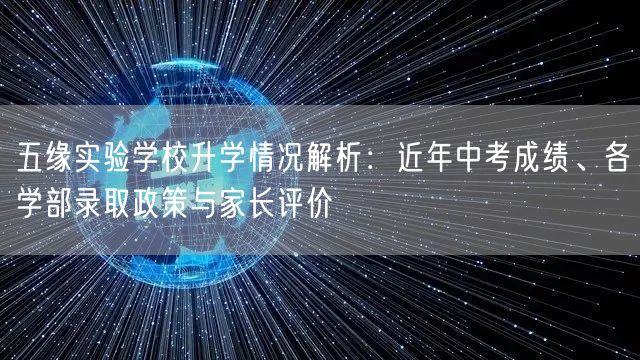 五缘实验学校升学情况解析:近年中考成绩、各学部录取政策与家长评价 五缘实验学校升学情况解析:近年中考成绩、各学部录取政策与家长评价