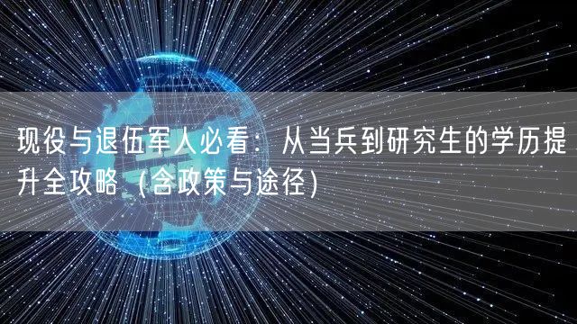 现役与退伍军人必看:从当兵到研究生的学历提升全攻略(含政策与途径) 现役与退伍军人必看:从当兵到研究生的学历提升全攻略(含政策与途径)