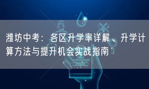 潍坊中考:各区升学率详解、升学计算方法与提升机会实战指南 潍坊中考:各区升学率详解、升学计算方法与提升机会实战指南