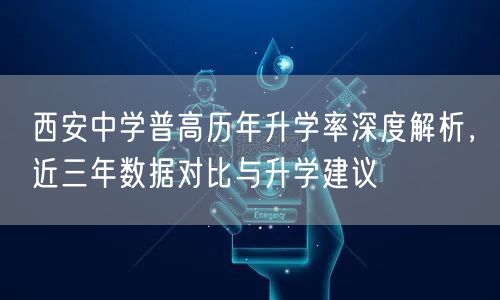 西安中学普高历年升学率深度解析,近三年数据对比与升学建议 西安中学普高历年升学率深度解析,近三年数据对比与升学建议