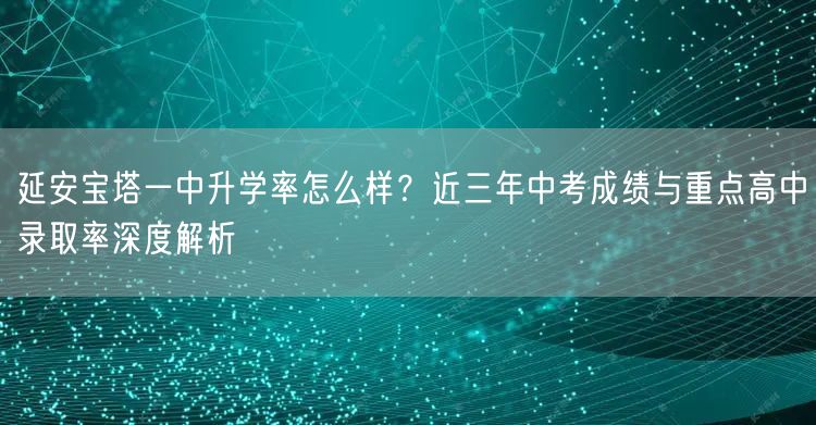 延安宝塔一中升学率怎么样?近三年中考成绩与重点高中录取率深度解析 延安宝塔一中升学率怎么样?近三年中考成绩与重点高中录取率深度解析