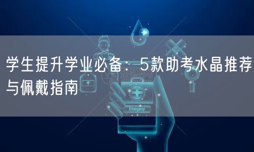 学生提升学业必备:5款助考水晶推荐与佩戴指南 学生提升学业必备:5款助考水晶推荐与佩戴指南
