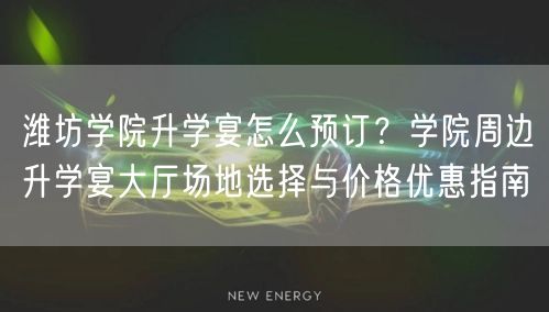 潍坊学院升学宴怎么预订？学院周边升学宴大厅场地选择与价格优惠指南