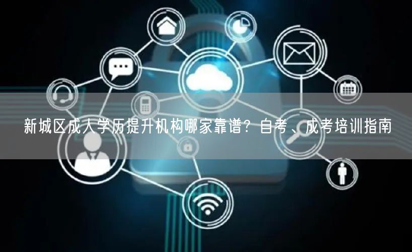 新城区成人学历提升机构哪家靠谱?自考、成考培训指南 新城区成人学历提升机构哪家靠谱?自考、成考培训指南