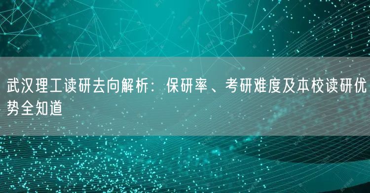 武汉理工读研去向解析:保研率、考研难度及本校读研优势全知道 武汉理工读研去向解析:保研率、考研难度及本校读研优势全知道