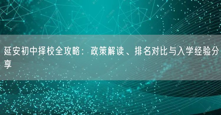 延安初中择校全攻略：政策解读、排名对比与入学经验分享