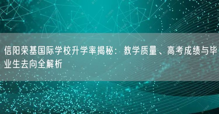 信阳荣基国际学校升学率揭秘:教学质量、高考成绩与毕业生去向全解析 信阳荣基国际学校升学率揭秘:教学质量、高考成绩与毕业生去向全解析