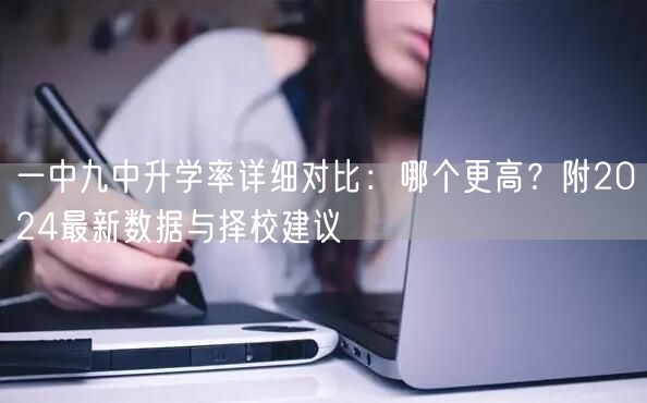 一中九中升学率详细对比:哪个更高?附2024最新数据与择校建议 一中九中升学率详细对比:哪个更高?附2024最新数据与择校建议