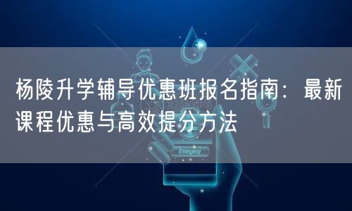 杨陵升学辅导优惠班报名指南:最新课程优惠与高效提分方法 杨陵升学辅导优惠班报名指南:最新课程优惠与高效提分方法