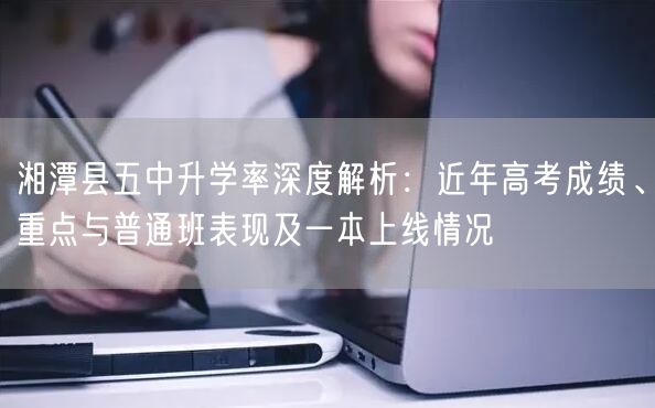 湘潭县五中升学率深度解析:近年高考成绩、重点与普通班表现及一本上线情况 湘潭县五中升学率深度解析:近年高考成绩、重点与普通班表现及一本上线情况