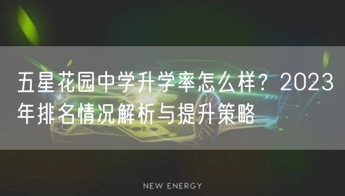 五星花园中学升学率怎么样?2023年排名情况解析与提升策略 五星花园中学升学率怎么样?2023年排名情况解析与提升策略