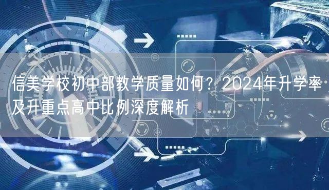 信美学校初中部教学质量如何?2024年升学率及升重点高中比例深度解析 信美学校初中部教学质量如何?2024年升学率及升重点高中比例深度解析