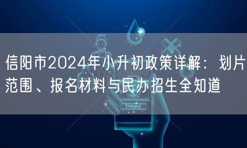 信阳市2024年小升初政策详解:划片范围、报名材料与民办招生全知道 信阳市2024年小升初政策详解:划片范围、报名材料与民办招生全知道